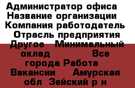 Администратор офиса › Название организации ­ Компания-работодатель › Отрасль предприятия ­ Другое › Минимальный оклад ­ 28 000 - Все города Работа » Вакансии   . Амурская обл.,Зейский р-н